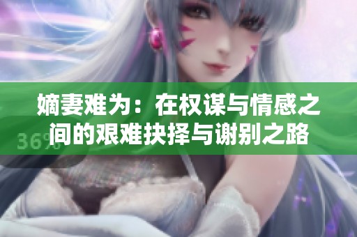 嫡妻难为：在权谋与情感之间的艰难抉择与谢别之路