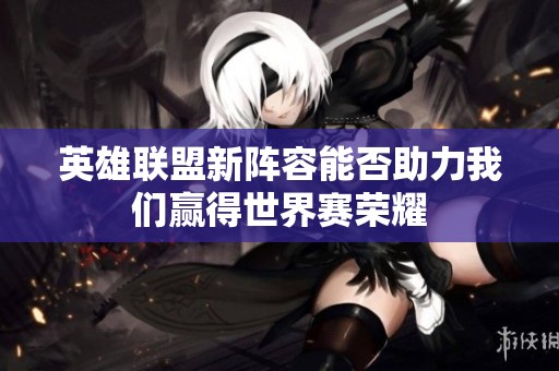 英雄联盟新阵容能否助力我们赢得世界赛荣耀