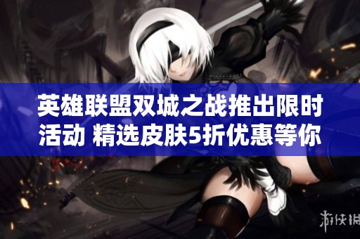 英雄联盟双城之战推出限时活动 精选皮肤5折优惠等你来购