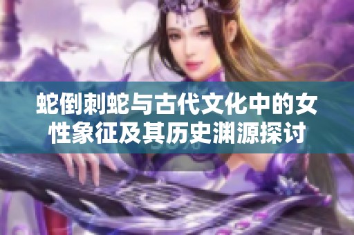 蛇倒刺蛇与古代文化中的女性象征及其历史渊源探讨