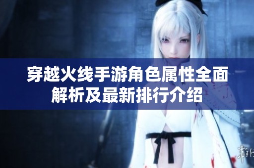 穿越火线手游角色属性全面解析及最新排行介绍