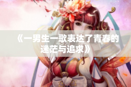 《一男生一歌表达了青春的迷茫与追求》