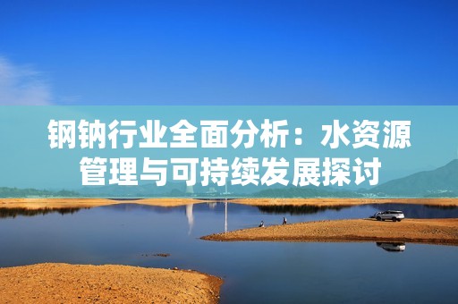 钢钠行业全面分析：水资源管理与可持续发展探讨