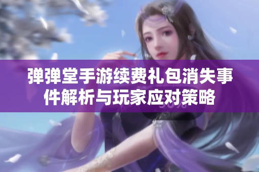 弹弹堂手游续费礼包消失事件解析与玩家应对策略