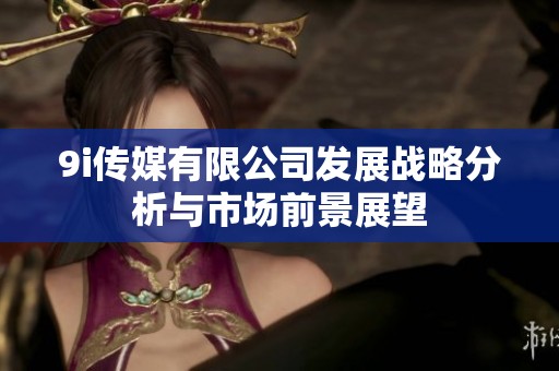 9i传媒有限公司发展战略分析与市场前景展望