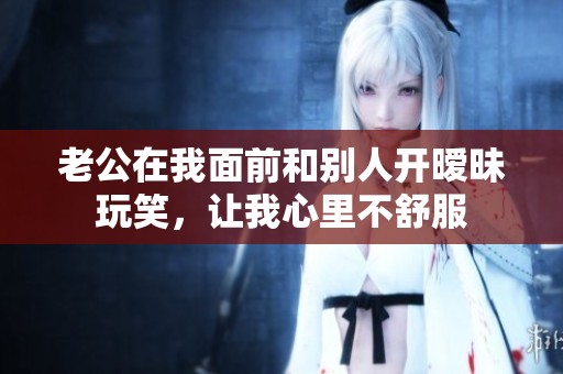 老公在我面前和别人开暧昧玩笑，让我心里不舒服