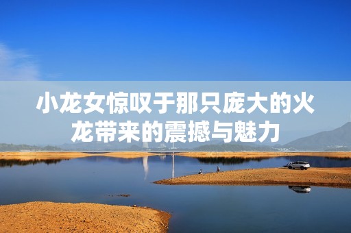 小龙女惊叹于那只庞大的火龙带来的震撼与魅力