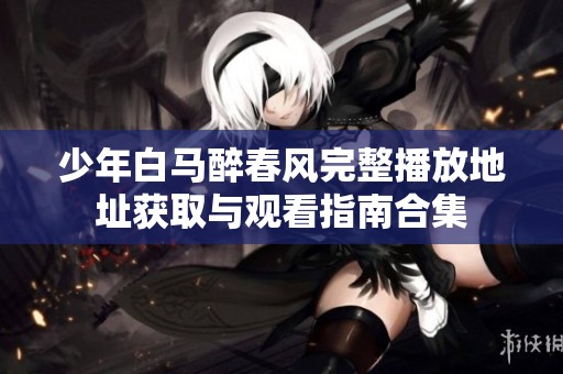 少年白马醉春风完整播放地址获取与观看指南合集