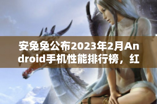 安兔兔公布2023年2月Android手机性能排行榜，红魔7游戏手机居首