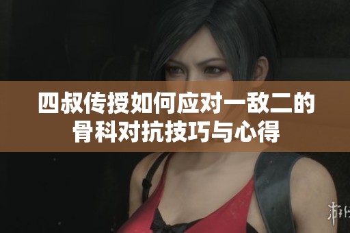 四叔传授如何应对一敌二的骨科对抗技巧与心得