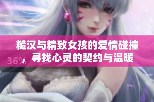糙汉与精致女孩的爱情碰撞，寻找心灵的契约与温暖