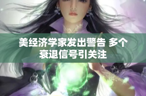 美经济学家发出警告 多个衰退信号引关注