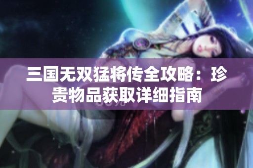 三国无双猛将传全攻略：珍贵物品获取详细指南