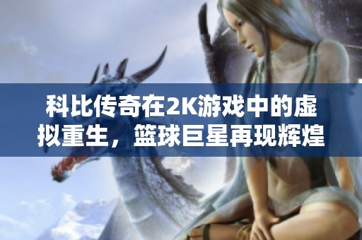 科比传奇在2K游戏中的虚拟重生，篮球巨星再现辉煌时刻