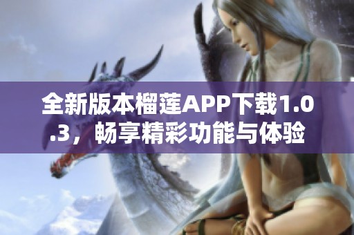 全新版本榴莲APP下载1.0.3，畅享精彩功能与体验