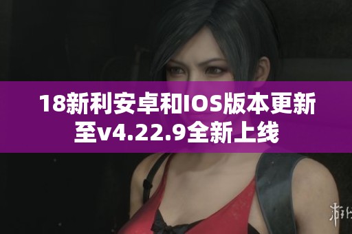 18新利安卓和IOS版本更新至v4.22.9全新上线