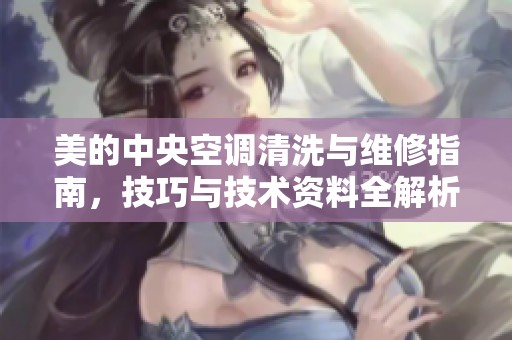 美的中央空调清洗与维修指南，技巧与技术资料全解析