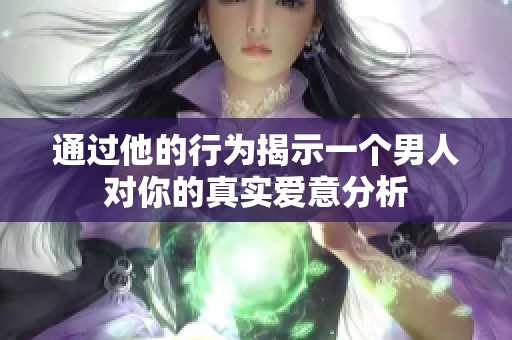 通过他的行为揭示一个男人对你的真实爱意分析