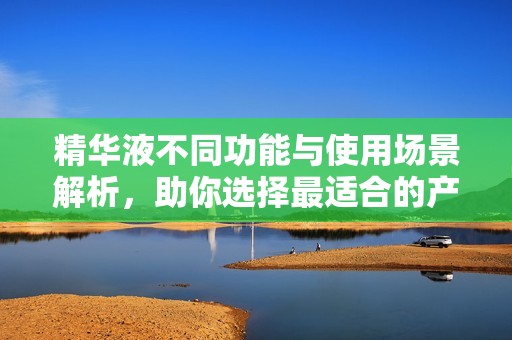 精华液不同功能与使用场景解析，助你选择最适合的产品