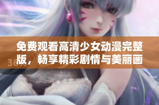 免费观看高清少女动漫完整版，畅享精彩剧情与美丽画面