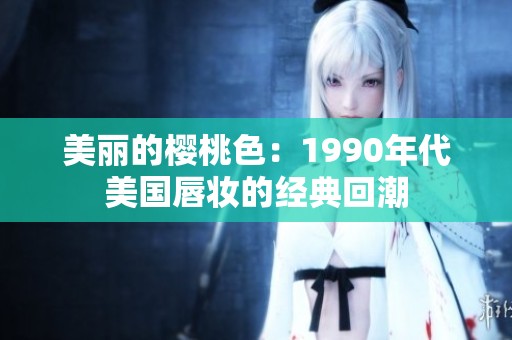 美丽的樱桃色：1990年代美国唇妆的经典回潮