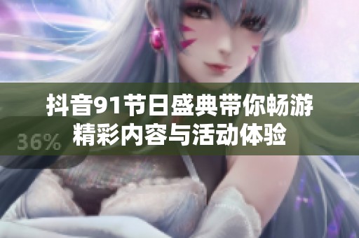 抖音91节日盛典带你畅游精彩内容与活动体验