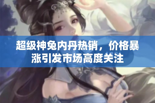 超级神兔内丹热销，价格暴涨引发市场高度关注