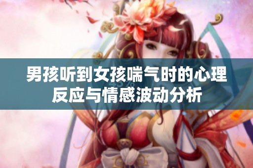 男孩听到女孩喘气时的心理反应与情感波动分析
