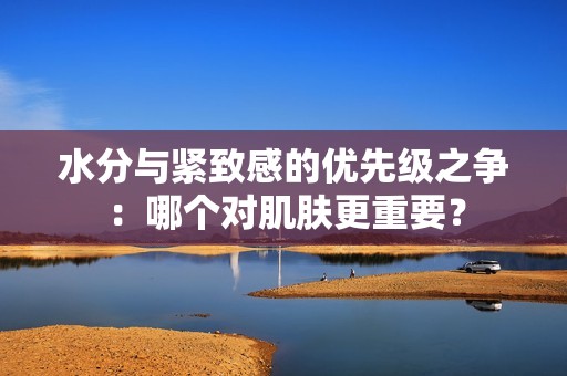 水分与紧致感的优先级之争：哪个对肌肤更重要？