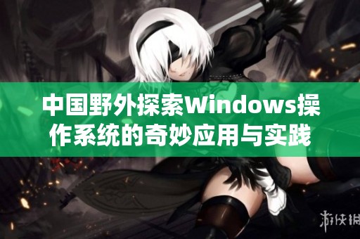 中国野外探索Windows操作系统的奇妙应用与实践