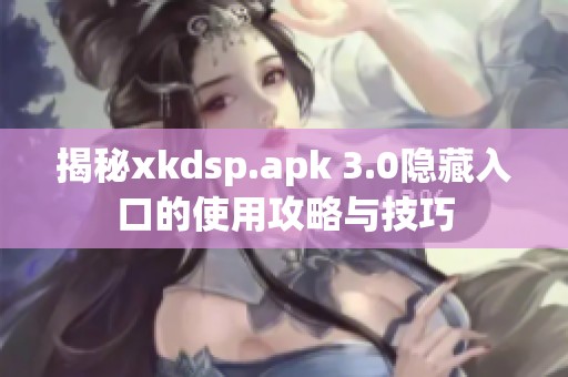 揭秘xkdsp.apk 3.0隐藏入口的使用攻略与技巧