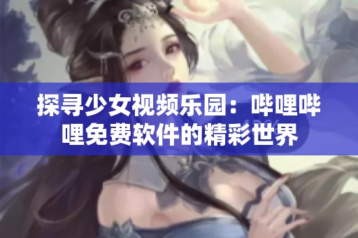探寻少女视频乐园：哔哩哔哩免费软件的精彩世界