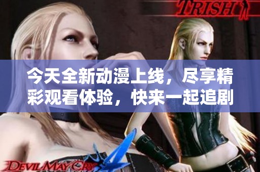 今天全新动漫上线，尽享精彩观看体验，快来一起追剧吧！
