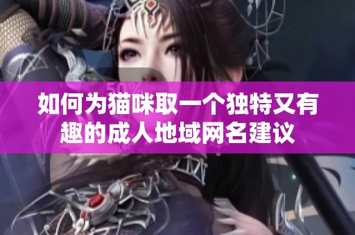 如何为猫咪取一个独特又有趣的成人地域网名建议