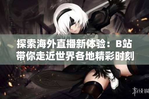 探索海外直播新体验：B站带你走近世界各地精彩时刻