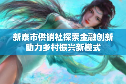 新泰市供销社探索金融创新助力乡村振兴新模式