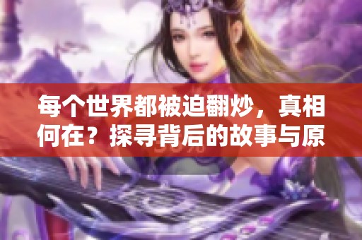 每个世界都被迫翻炒，真相何在？探寻背后的故事与原因