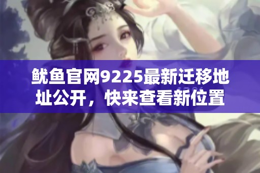 鱿鱼官网9225最新迁移地址公开，快来查看新位置