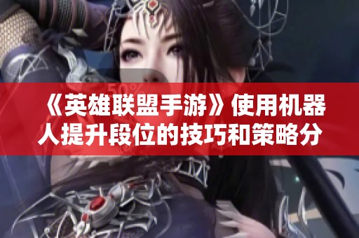 《英雄联盟手游》使用机器人提升段位的技巧和策略分享
