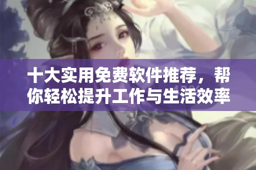 十大实用免费软件推荐，帮你轻松提升工作与生活效率