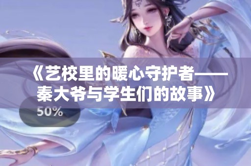 《艺校里的暖心守护者——秦大爷与学生们的故事》