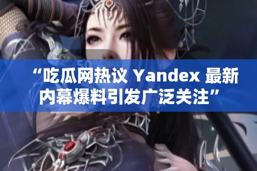 “吃瓜网热议 Yandex 最新内幕爆料引发广泛关注”