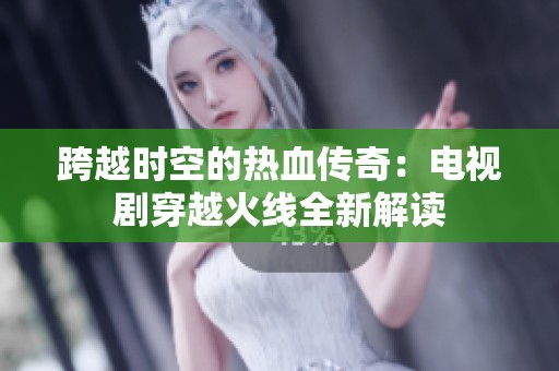 跨越时空的热血传奇：电视剧穿越火线全新解读