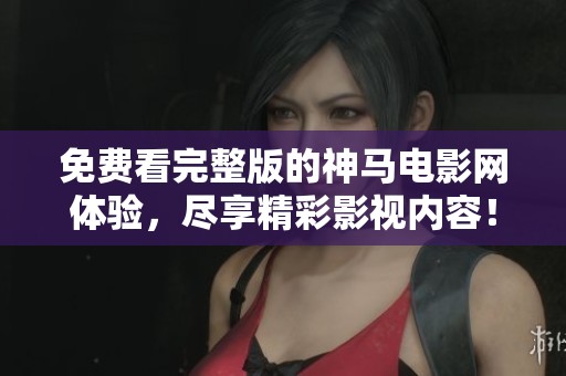免费看完整版的神马电影网体验，尽享精彩影视内容！