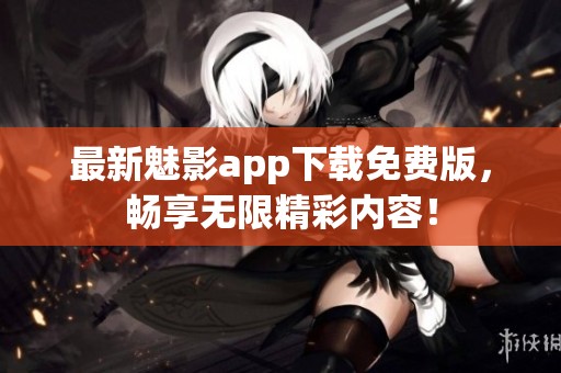 最新魅影app下载免费版，畅享无限精彩内容！