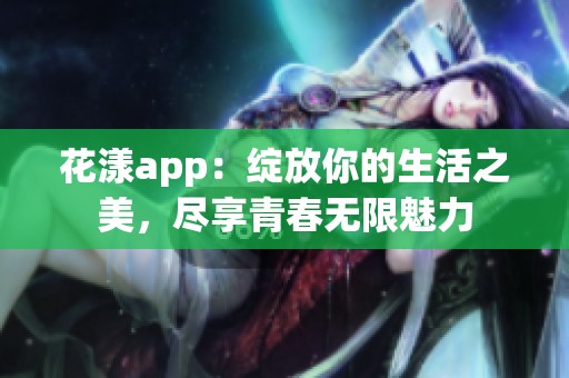 花漾app：绽放你的生活之美，尽享青春无限魅力