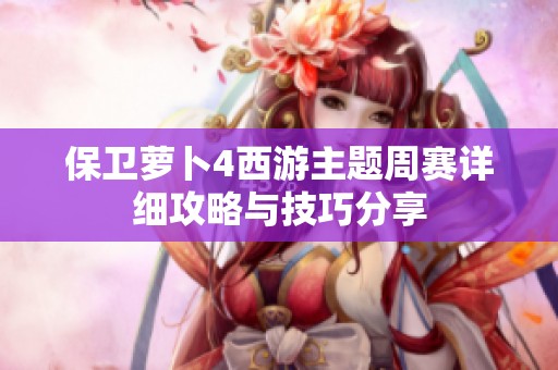 保卫萝卜4西游主题周赛详细攻略与技巧分享