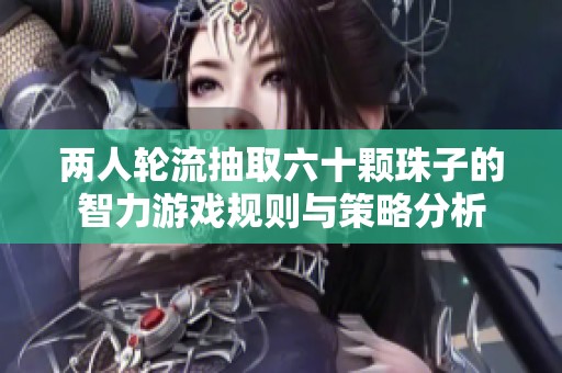 两人轮流抽取六十颗珠子的智力游戏规则与策略分析