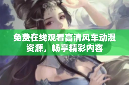 免费在线观看高清风车动漫资源，畅享精彩内容