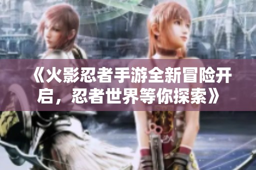 《火影忍者手游全新冒险开启，忍者世界等你探索》